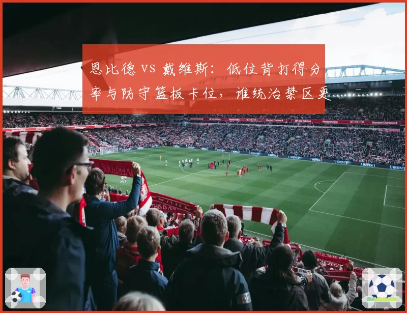 恩比德 vs 戴维斯：低位背打得分率与防守篮板卡位，谁统治禁区更久？