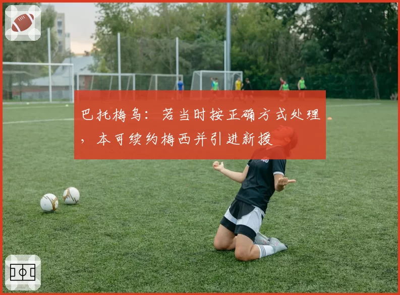 巴托梅乌：若当时按正确方式处理，本可续约梅西并引进新援