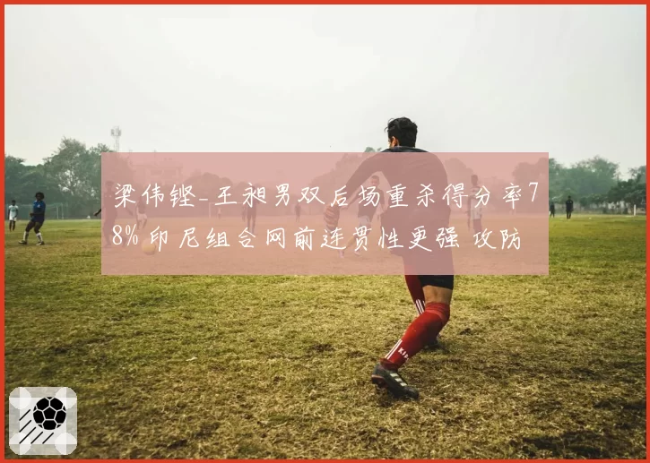 梁伟铿_王昶男双后场重杀得分率78% 印尼组合网前连贯性更强 攻防转换定胜负