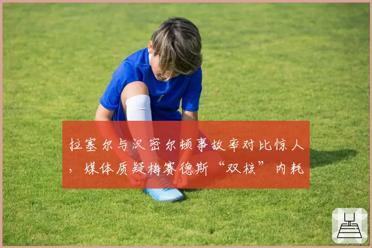 拉塞尔与汉密尔顿事故率对比惊人，媒体质疑梅赛德斯“双核”内耗
