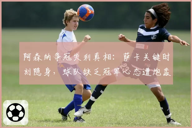 阿森纳争冠失利真相：萨卡关键时刻隐身，球队缺乏冠军心态遭炮轰