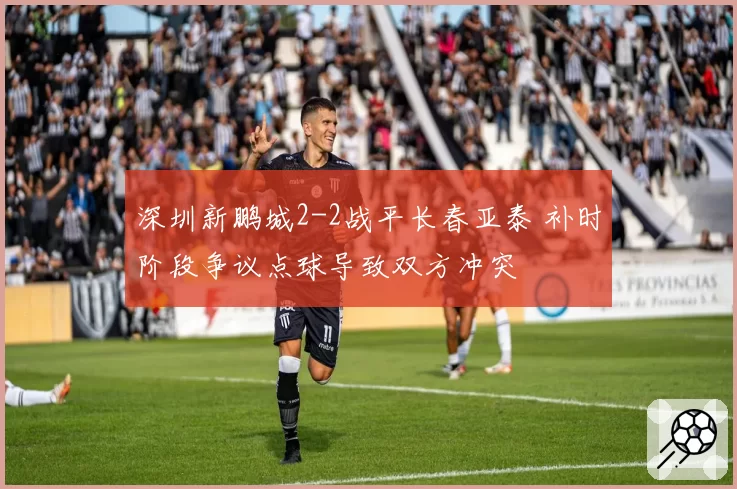 深圳新鹏城2-2战平长春亚泰 补时阶段争议点球导致双方冲突