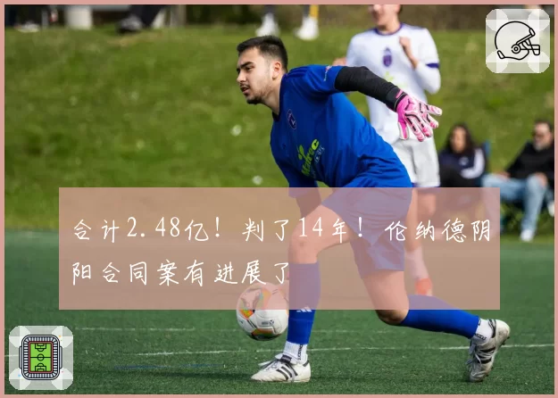 合计2.48亿!判了14年!伦纳德阴阳合同案有进展了