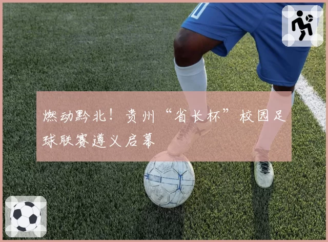 燃动黔北！贵州“省长杯”校园足球联赛遵义启幕
