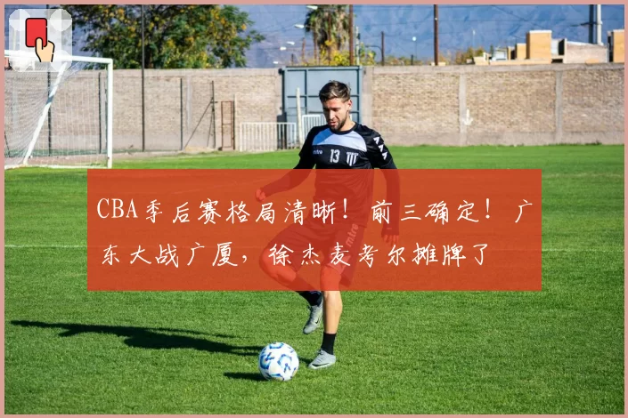 CBA季后赛格局清晰！前三确定！广东大战广厦，徐杰麦考尔摊牌了