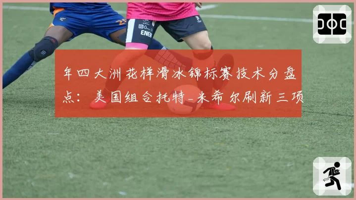 年四大洲花样滑冰锦标赛技术分盘点：美国组合托特_米希尔刷新三项纪录