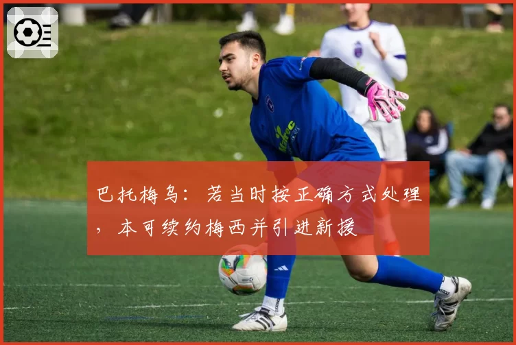 巴托梅乌：若当时按正确方式处理，本可续约梅西并引进新援