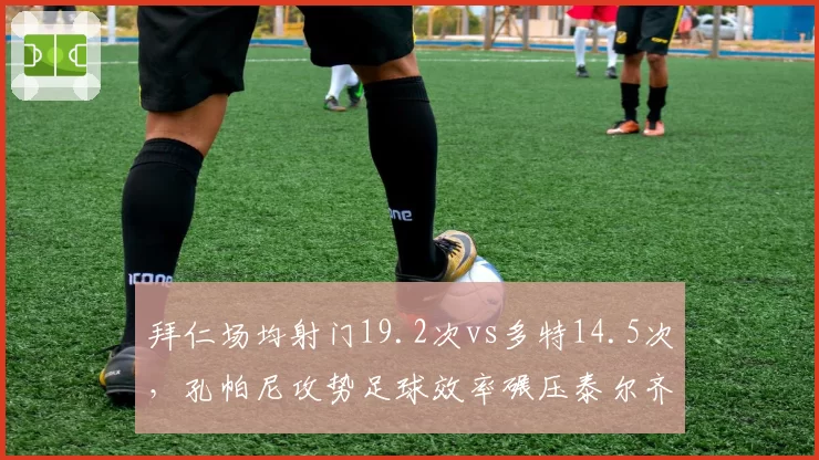 拜仁场均射门19.2次vs多特14.5次，孔帕尼攻势足球效率碾压泰尔齐奇保守部署