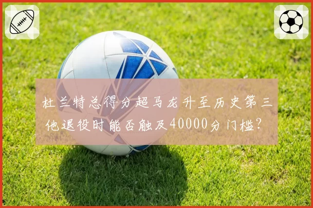 杜兰特总得分超马龙升至历史第三 他退役时能否触及40000分门槛？