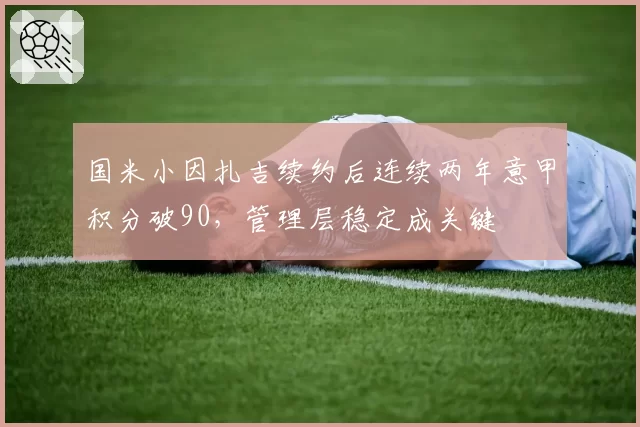 国米小因扎吉续约后连续两年意甲积分破90，管理层稳定成关键