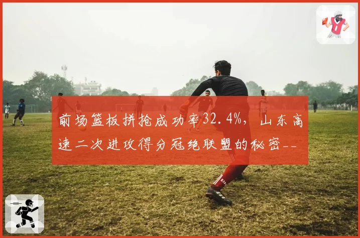前场篮板拼抢成功率32.4%，山东高速二次进攻得分冠绝联盟的秘密__br_