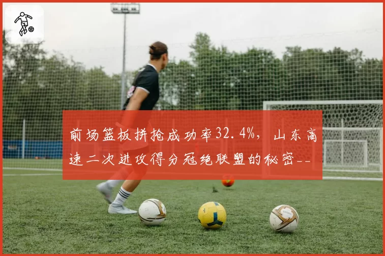 前场篮板拼抢成功率32.4%，山东高速二次进攻得分冠绝联盟的秘密__br_