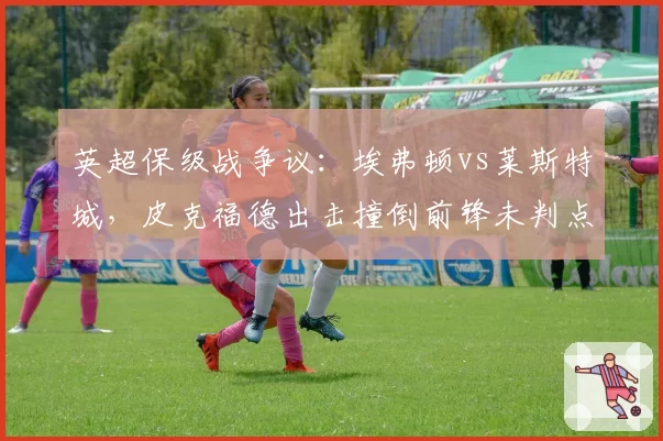 英超保级战争议：埃弗顿vs莱斯特城，皮克福德出击撞倒前锋未判点球引众怒