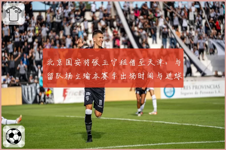 北京国安将张玉宁租借至天津，与留队杨立瑜本赛季出场时间与进球分布对比