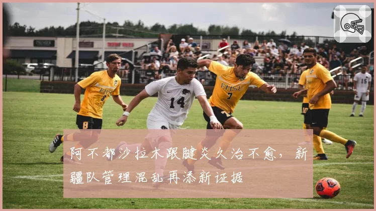阿不都沙拉木跟腱炎久治不愈，新疆队管理混乱再添新证据