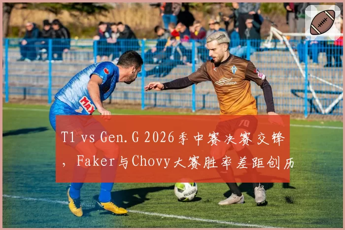 T1 vs Gen.G 2026季中赛决赛交锋,Faker与Chovy大赛胜率差距创历史新高