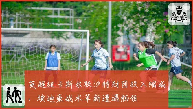 英超纽卡斯尔联沙特财团投入缩减，埃迪豪战术革新遭遇瓶颈
